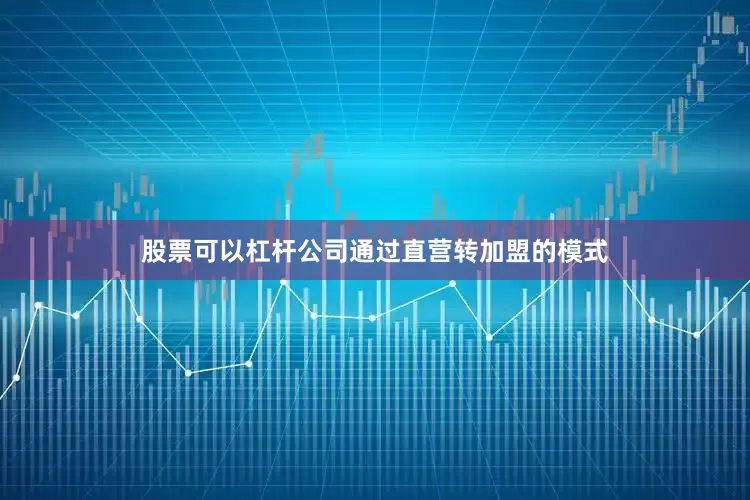 股票可以杠杆公司通过直营转加盟的模式