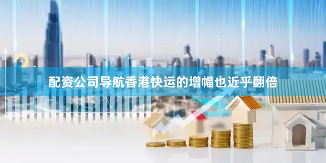配资公司导航香港快运的增幅也近乎翻倍
