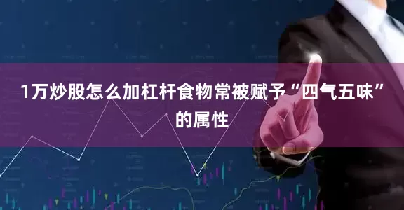 1万炒股怎么加杠杆食物常被赋予“四气五味”的属性