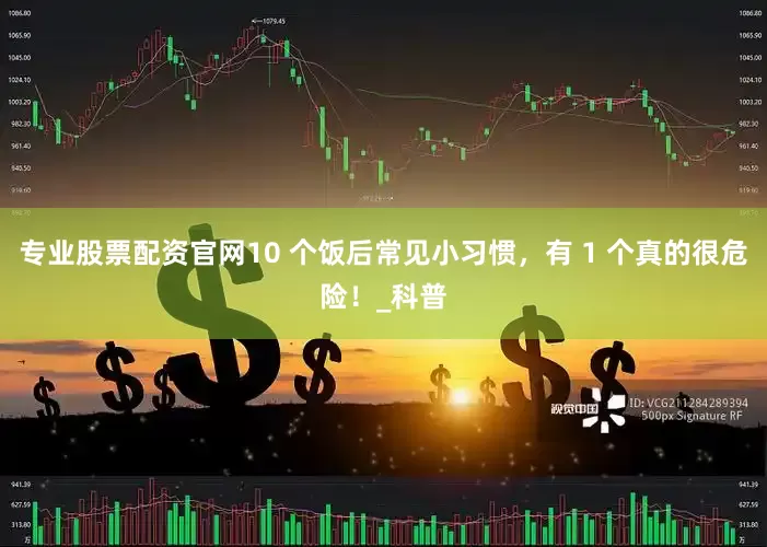 专业股票配资官网10 个饭后常见小习惯，有 1 个真的很危险！_科普
