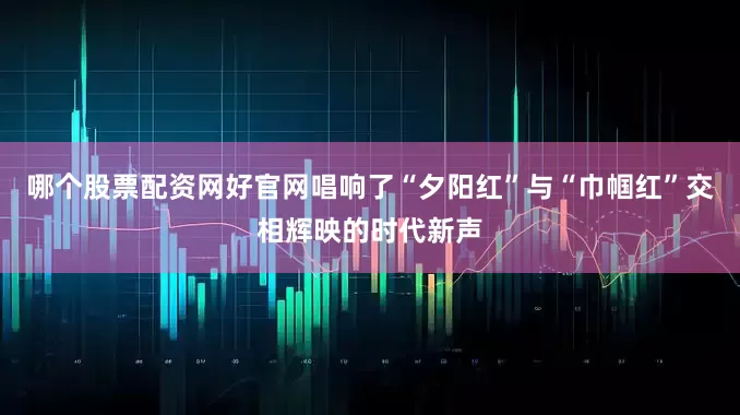 哪个股票配资网好官网唱响了“夕阳红”与“巾帼红”交相辉映的时代新声