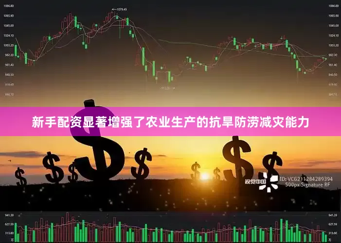 新手配资显著增强了农业生产的抗旱防涝减灾能力