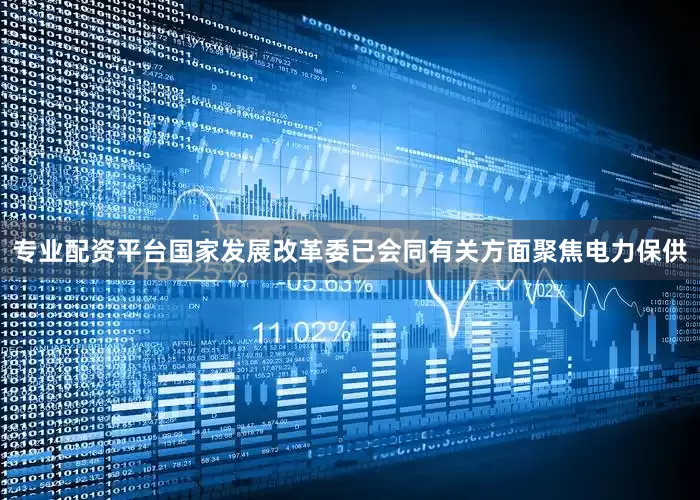 专业配资平台国家发展改革委已会同有关方面聚焦电力保供