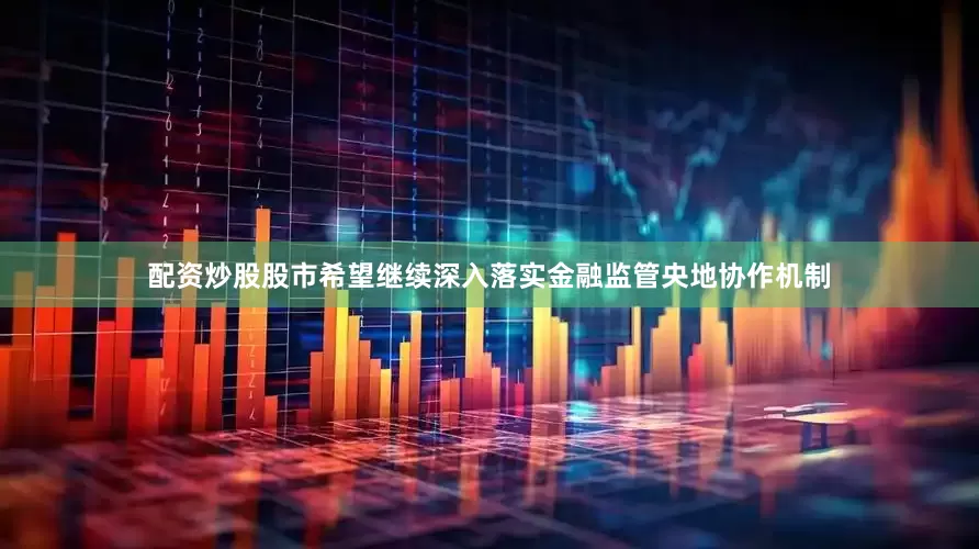 配资炒股股市希望继续深入落实金融监管央地协作机制
