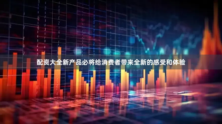 配资大全新产品必将给消费者带来全新的感受和体验