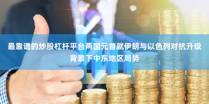 最靠谱的炒股杠杆平台两国元首就伊朗与以色列对抗升级背景下中东地区局势