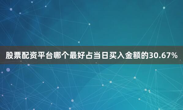 股票配资平台哪个最好占当日买入金额的30.67%
