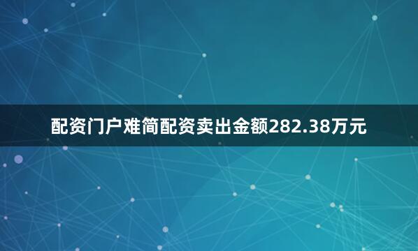 配资门户难简配资卖出金额282.38万元