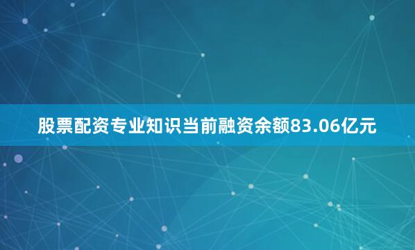 股票配资专业知识当前融资余额83.06亿元