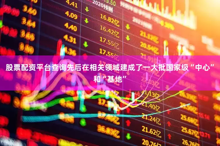 股票配资平台查询先后在相关领域建成了一大批国家级“中心”和“基地”