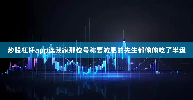 炒股杠杆app连我家那位号称要减肥的先生都偷偷吃了半盘