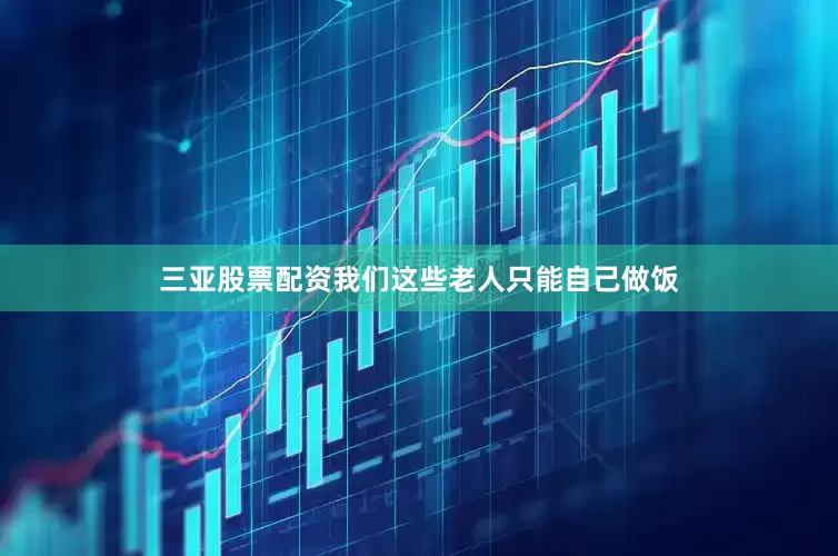 三亚股票配资我们这些老人只能自己做饭