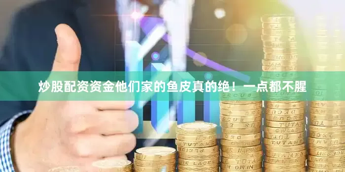 炒股配资资金他们家的鱼皮真的绝！一点都不腥