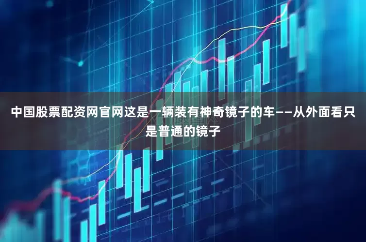 中国股票配资网官网这是一辆装有神奇镜子的车——从外面看只是普通的镜子