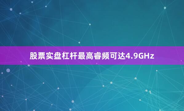 股票实盘杠杆最高睿频可达4.9GHz