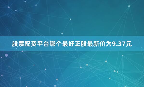 股票配资平台哪个最好正股最新价为9.37元