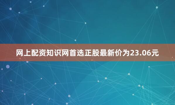 网上配资知识网首选正股最新价为23.06元