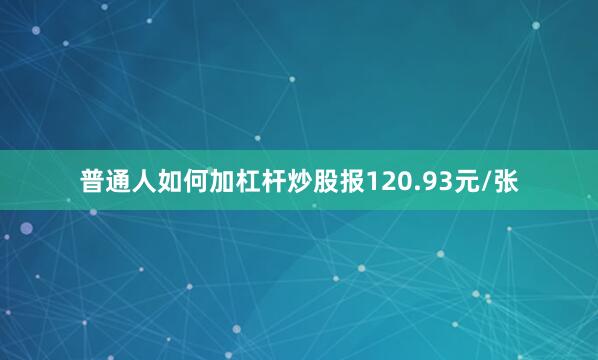 普通人如何加杠杆炒股报120.93元/张