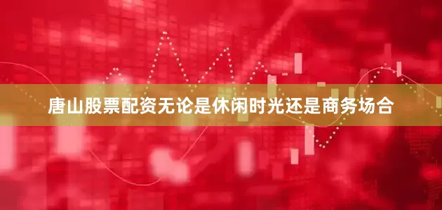 唐山股票配资无论是休闲时光还是商务场合