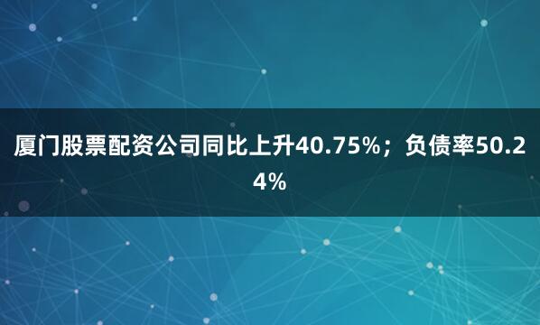 厦门股票配资公司同比上升40.75%；负债率50.24%