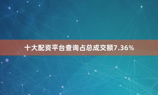 十大配资平台查询占总成交额7.36%