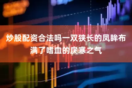 炒股配资合法吗一双狭长的凤眸布满了嗜血的戾寒之气