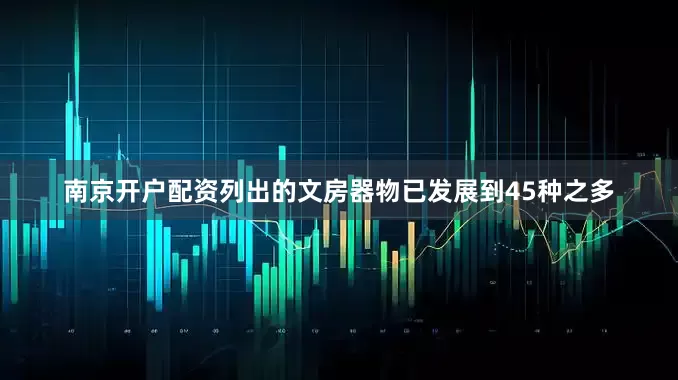 南京开户配资列出的文房器物已发展到45种之多