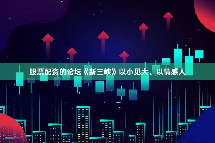 股票配资的论坛《新三峡》以小见大、以情感人