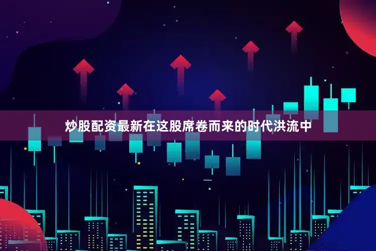 炒股配资最新在这股席卷而来的时代洪流中
