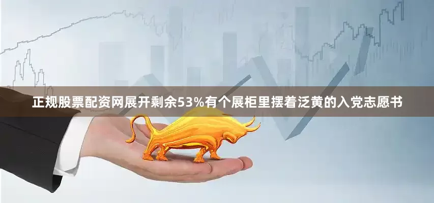 正规股票配资网展开剩余53%有个展柜里摆着泛黄的入党志愿书