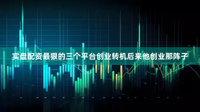 实盘配资最狠的三个平台创业转机后来他创业那阵子