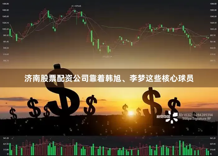 济南股票配资公司靠着韩旭、李梦这些核心球员