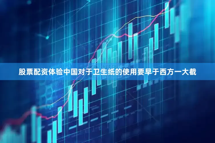 股票配资体验中国对于卫生纸的使用要早于西方一大截