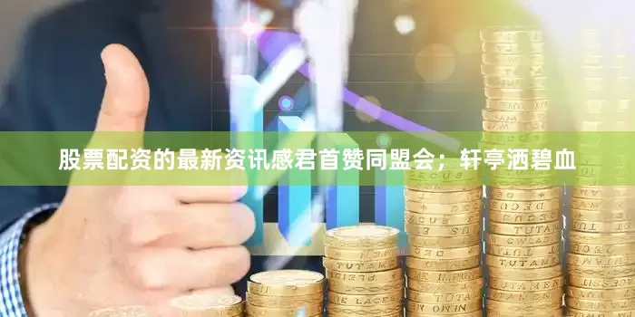 股票配资的最新资讯感君首赞同盟会；轩亭洒碧血