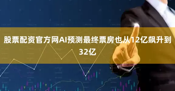 股票配资官方网AI预测最终票房也从12亿飙升到32亿