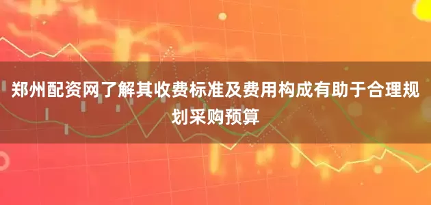 郑州配资网了解其收费标准及费用构成有助于合理规划采购预算