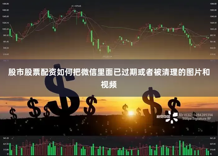 股市股票配资如何把微信里面已过期或者被清理的图片和视频