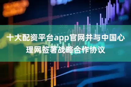 十大配资平台app官网并与中国心理网签署战略合作协议