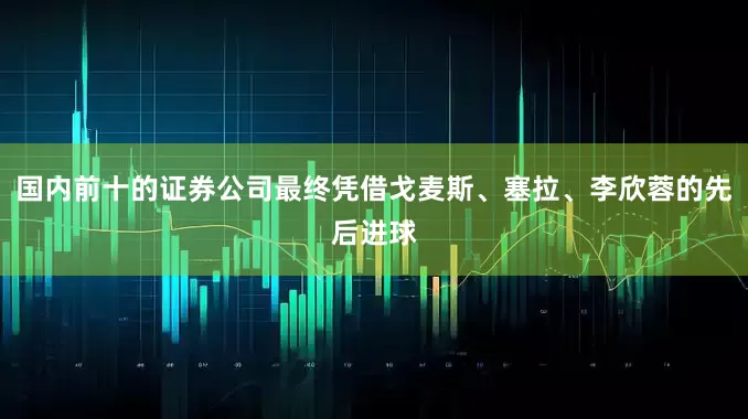 国内前十的证券公司最终凭借戈麦斯、塞拉、李欣蓉的先后进球