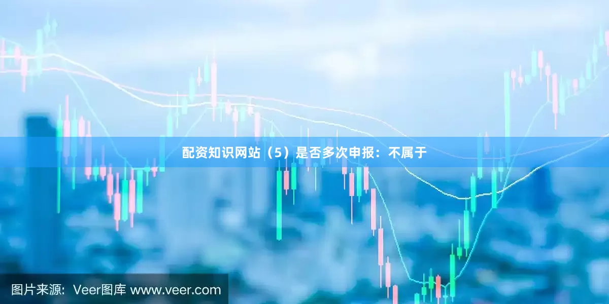 配资知识网站　　（5）是否多次申报：不属于