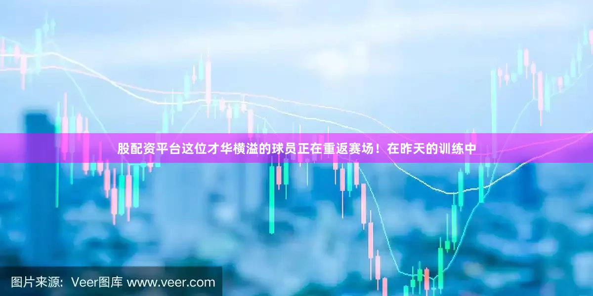 股配资平台这位才华横溢的球员正在重返赛场！在昨天的训练中
