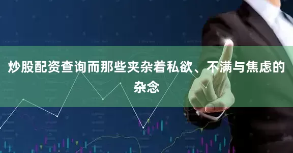 炒股配资查询而那些夹杂着私欲、不满与焦虑的杂念