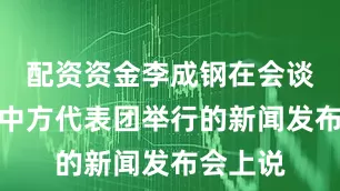 配资资金李成钢在会谈结束后中方代表团举行的新闻发布会上说