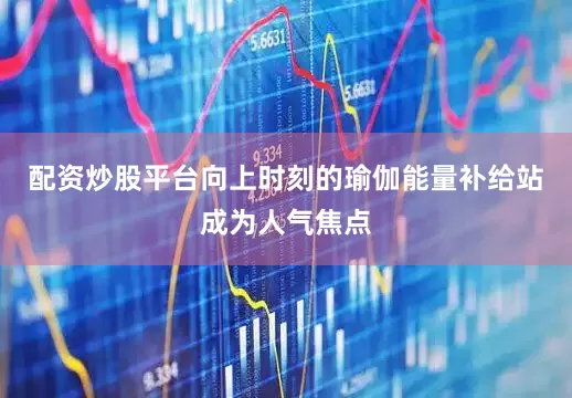 配资炒股平台向上时刻的瑜伽能量补给站成为人气焦点