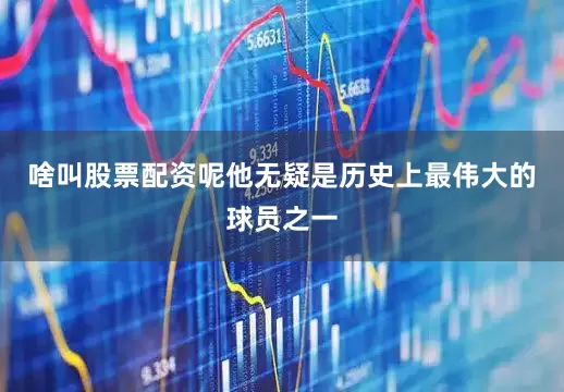 啥叫股票配资呢他无疑是历史上最伟大的球员之一
