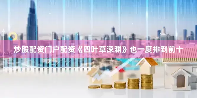 炒股配资门户配资《四叶草深渊》也一度排到前十