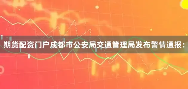 期货配资门户成都市公安局交通管理局发布警情通报：