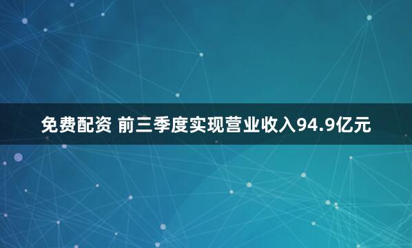 免费配资 前三季度实现营业收入94.9亿元