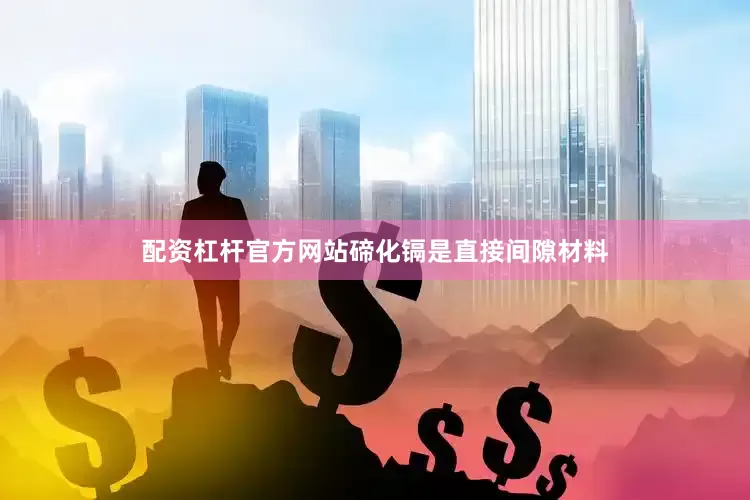 配资杠杆官方网站碲化镉是直接间隙材料