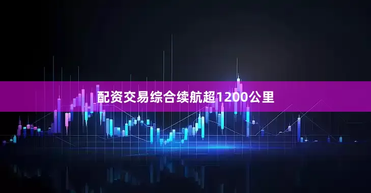 配资交易综合续航超1200公里